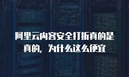 阿里云内容安全打折真的是真的，为什么这么便宜
