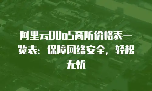 阿里云DDoS高防价格表一览表：保障网络安全，轻松无忧