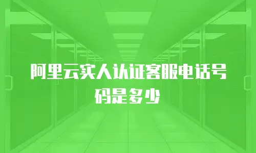阿里云实人认证客服电话号码是多少