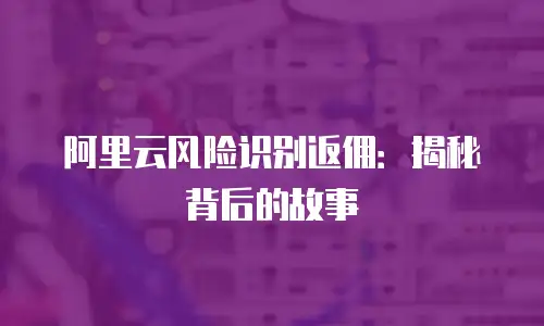阿里云风险识别返佣：揭秘背后的故事