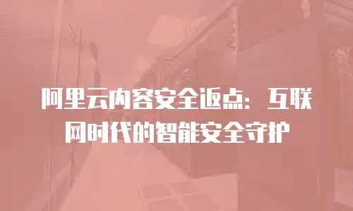 阿里云内容安全返点：互联网时代的智能安全守护