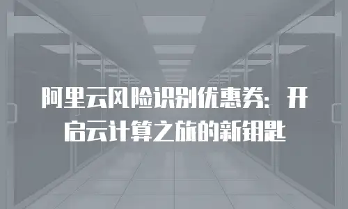阿里云风险识别优惠券：开启云计算之旅的新钥匙