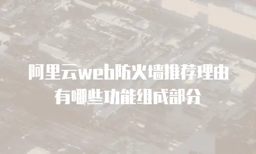 阿里云web防火墙推荐理由有哪些功能组成部分