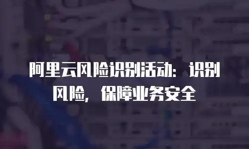 阿里云风险识别活动：识别风险，保障业务安全