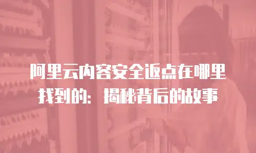 阿里云内容安全返点在哪里找到的：揭秘背后的故事