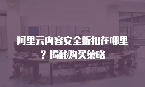 阿里云内容安全折扣在哪里？揭秘购买策略