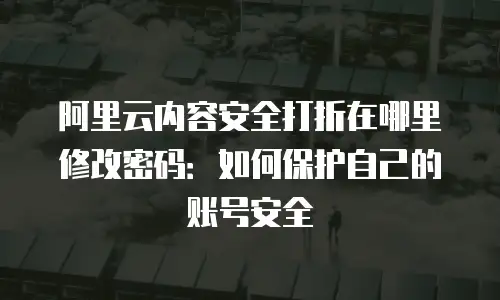 阿里云内容安全打折在哪里修改密码：如何保护自己的账号安全