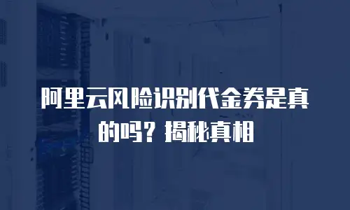 阿里云风险识别代金券是真的吗？揭秘真相