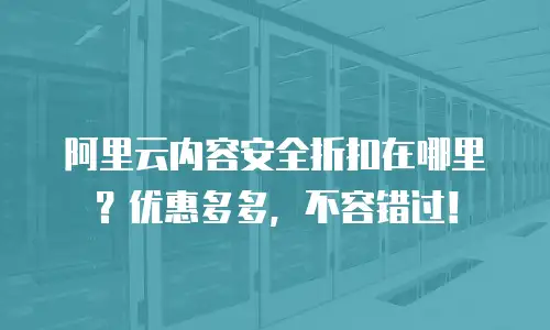 阿里云内容安全折扣在哪里？优惠多多，不容错过！