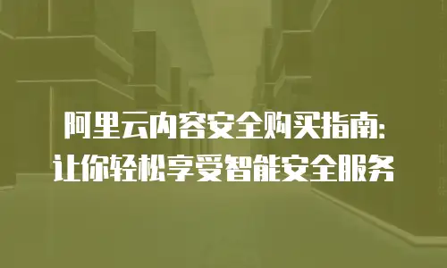 阿里云内容安全购买指南：让你轻松享受智能安全服务