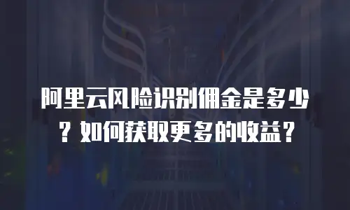 阿里云风险识别佣金是多少？如何获取更多的收益？