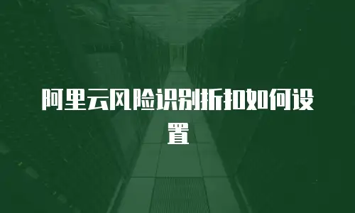 阿里云风险识别折扣如何设置