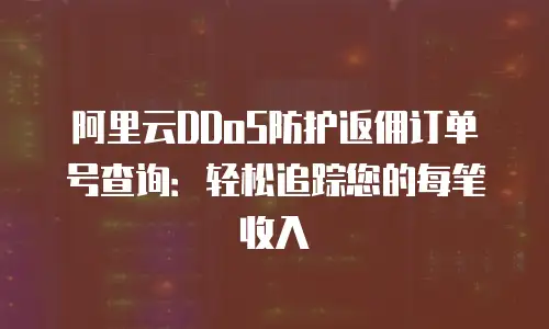 阿里云DDoS防护返佣订单号查询：轻松追踪您的每笔收入