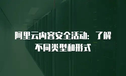 阿里云内容安全活动：了解不同类型和形式