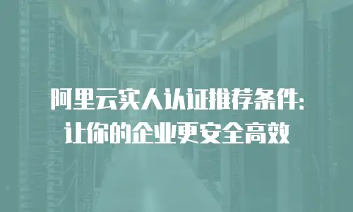 阿里云实人认证推荐条件：让你的企业更安全高效