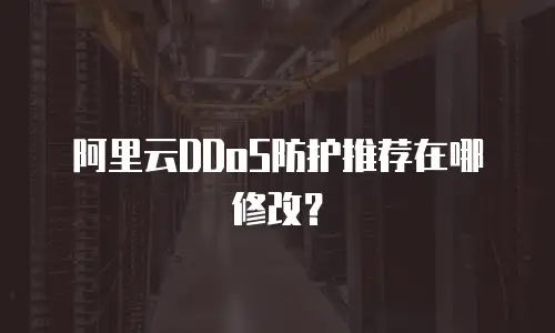 阿里云DDoS防护推荐在哪修改？