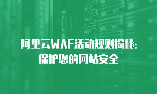 阿里云WAF活动规则揭秘：保护您的网站安全