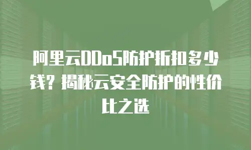 阿里云DDoS防护折扣多少钱？揭秘云安全防护的性价比之选