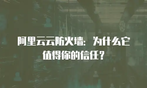 阿里云云防火墙：为什么它值得你的信任？