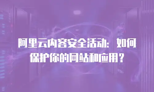 阿里云内容安全活动：如何保护你的网站和应用？