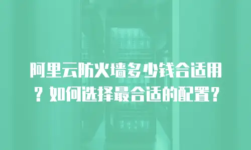 阿里云防火墙多少钱合适用？如何选择最合适的配置？
