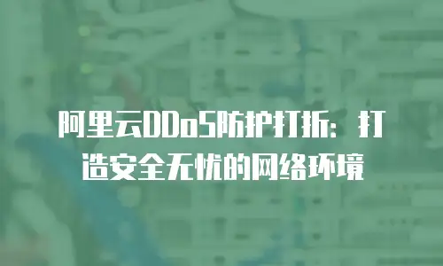 阿里云DDoS防护打折：打造安全无忧的网络环境