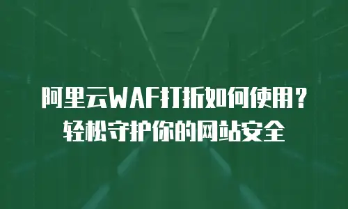 阿里云WAF打折如何使用？轻松守护你的网站安全