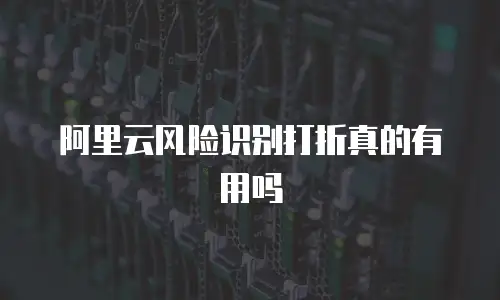 阿里云风险识别打折真的有用吗