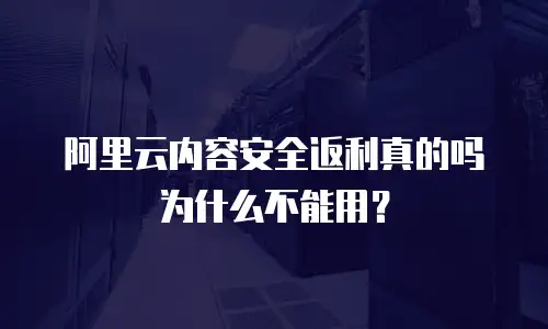 阿里云内容安全返利真的吗为什么不能用？