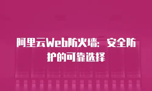 阿里云Web防火墙：安全防护的可靠选择