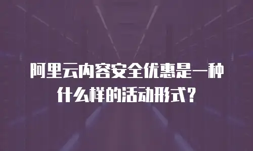 阿里云内容安全优惠是一种什么样的活动形式？