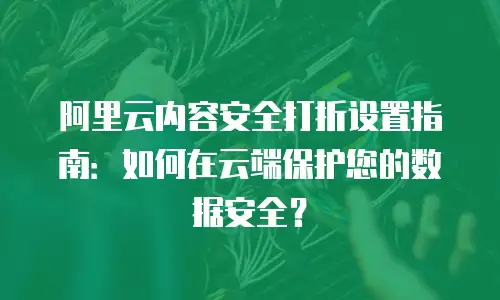 阿里云内容安全打折设置指南：如何在云端保护您的数据安全？