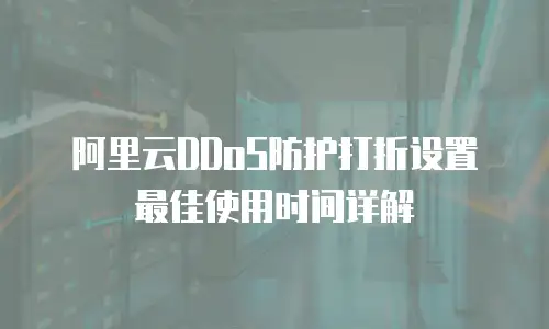 阿里云DDoS防护打折设置最佳使用时间详解