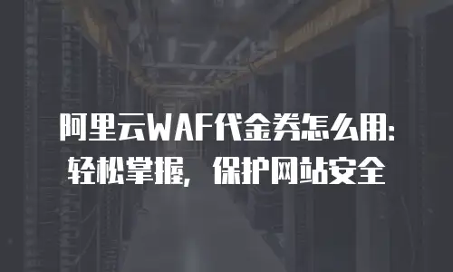 阿里云WAF代金券怎么用：轻松掌握，保护网站安全