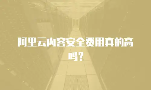 阿里云内容安全费用真的高吗？