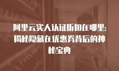 阿里云实人认证折扣在哪里：揭秘隐藏在优惠券背后的神秘宝典