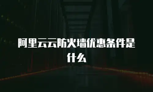 阿里云云防火墙优惠条件是什么
