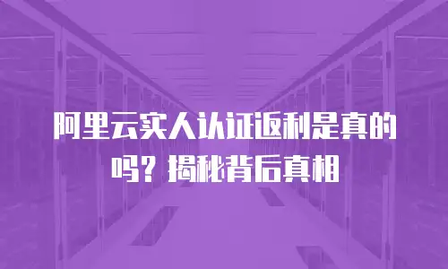 阿里云实人认证返利是真的吗？揭秘背后真相