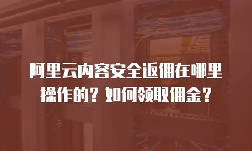 阿里云内容安全返佣在哪里操作的？如何领取佣金？
