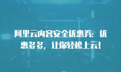 阿里云内容安全优惠券：优惠多多，让你轻松上云！