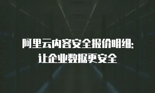 阿里云内容安全报价明细: 让企业数据更安全