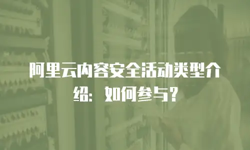 阿里云内容安全活动类型介绍：如何参与？