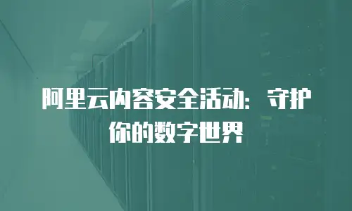 阿里云内容安全活动：守护你的数字世界