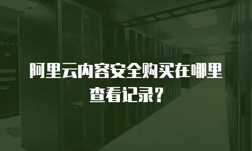 阿里云内容安全购买在哪里查看记录？