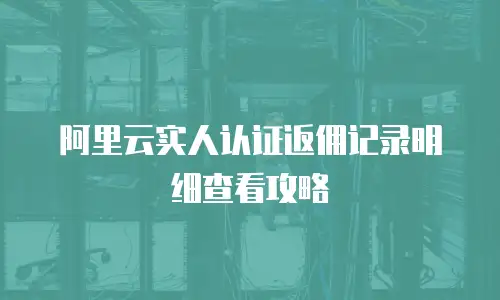 阿里云实人认证返佣记录明细查看攻略
