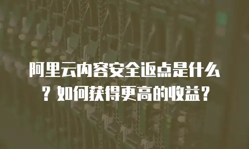 阿里云内容安全返点是什么？如何获得更高的收益？
