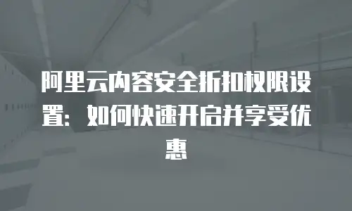 阿里云内容安全折扣权限设置：如何快速开启并享受优惠