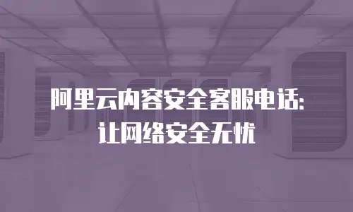 阿里云内容安全客服电话：让网络安全无忧