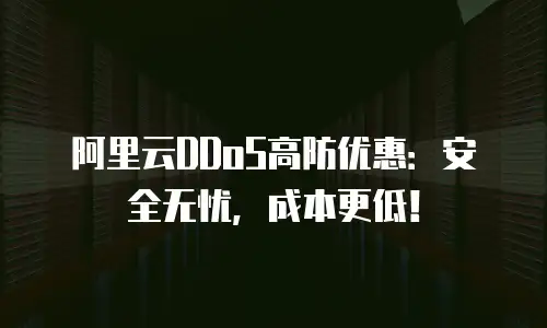 阿里云DDoS高防优惠：安全无忧，成本更低！