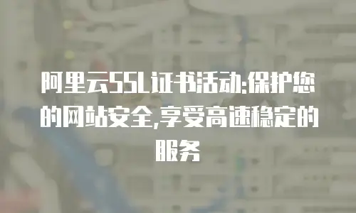 阿里云SSL证书活动:保护您的网站安全,享受高速稳定的服务